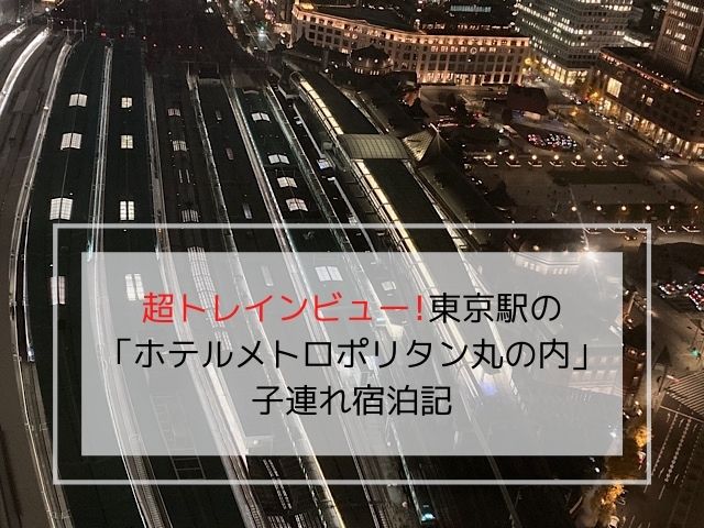 超トレインビュー 東京駅のホテルメトロポリタン丸の内 子連れ宿泊記 ママぽちっ